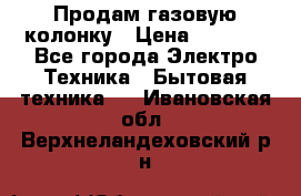 Продам газовую колонку › Цена ­ 3 000 - Все города Электро-Техника » Бытовая техника   . Ивановская обл.,Верхнеландеховский р-н